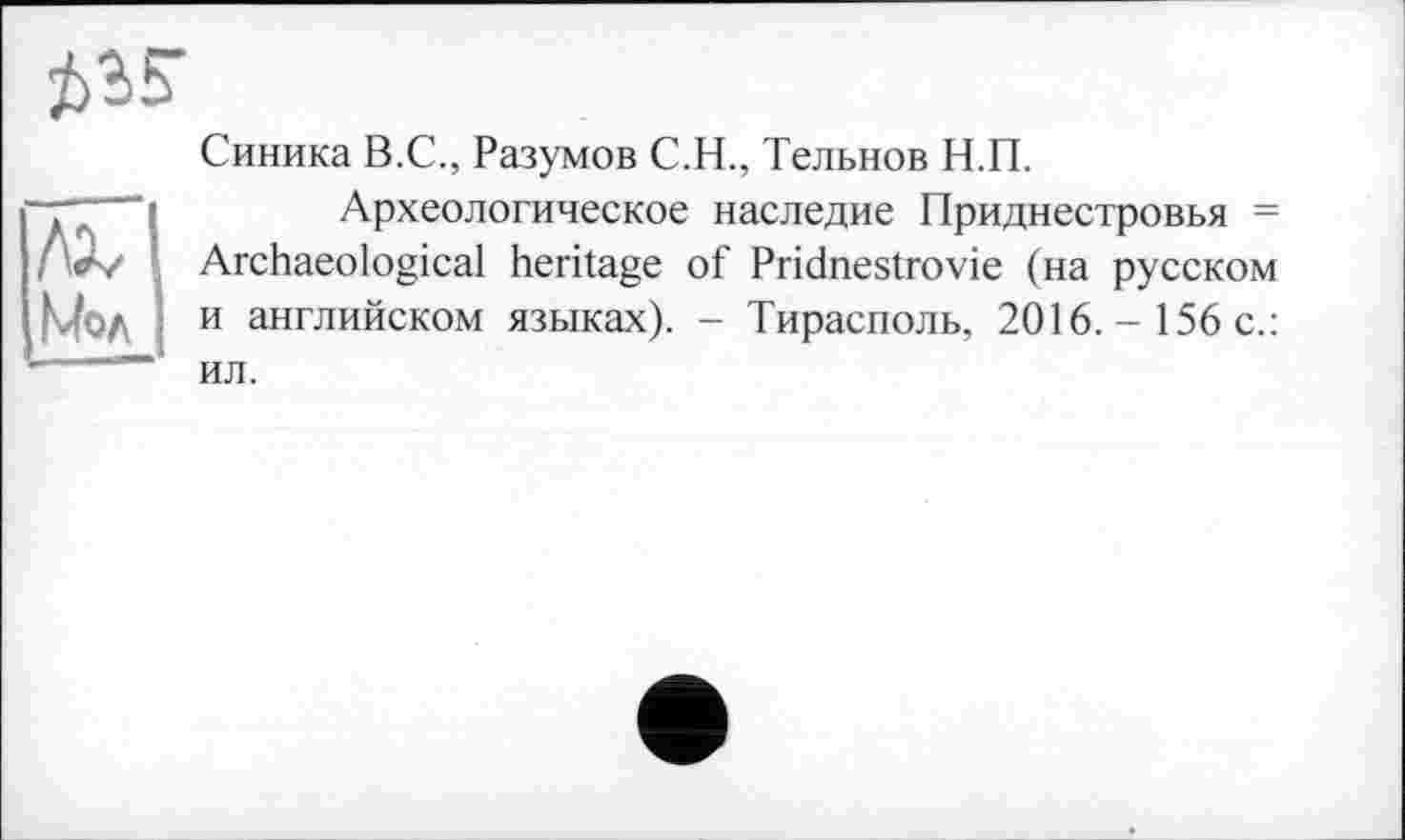 ﻿
лх Мол
Синика В.С., Разумов С.Н., Тельнов Н.П.
Археологическое наследие Приднестровья = Archaeological heritage of Pridnestrovie (на русском и английском языках). - Тирасполь, 2016.- 156 с.: ил.